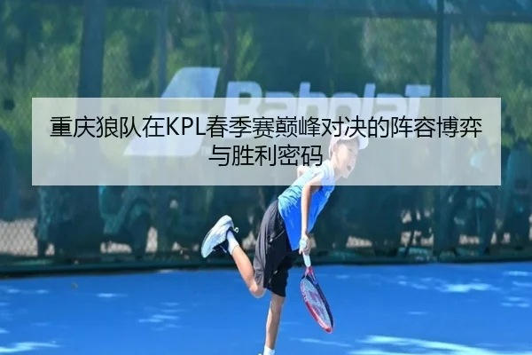 重庆狼队在KPL春季赛巅峰对决的阵容博弈与胜利密码