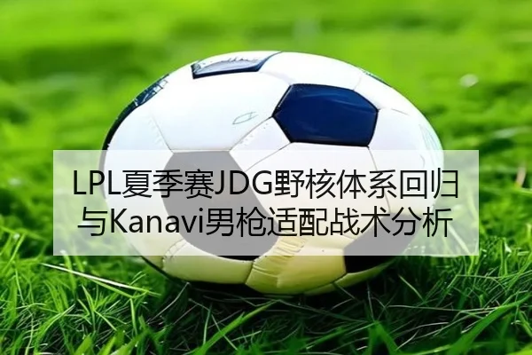 LPL夏季赛JDG野核体系回归与Kanavi男枪适配战术分析