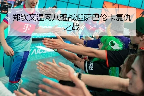 郑钦文温网八强战迎萨巴伦卡复仇之战
