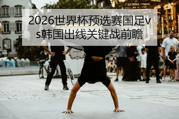 2026世界杯预选赛国足vs韩国出线关键战前瞻